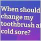 should i change toothbrush after cold sore